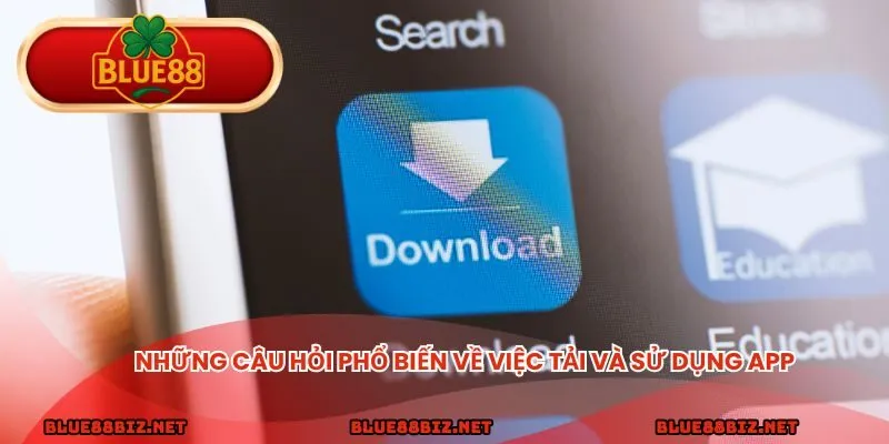 Những câu hỏi phổ biến về việc tải và sử dụng app